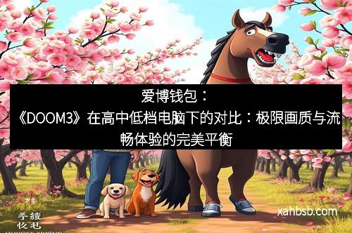 爱博钱包:《DOOM3》在高中低档电脑下的对比:极限画质与流畅体验的完美平衡