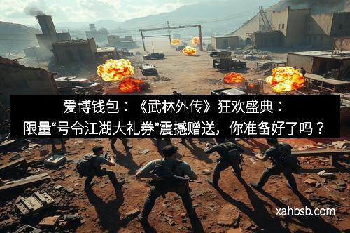 爱博钱包:《武林外传》狂欢盛典:限量“号令江湖大礼券”震撼赠送,你准备好了吗?