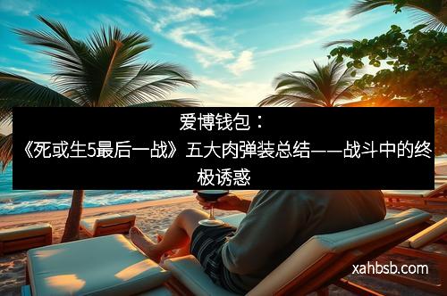 爱博钱包:《死或生5最后一战》五大肉弹装总结——战斗中的终极诱惑